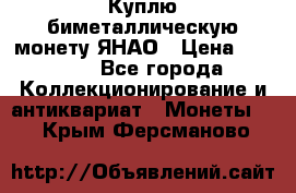 Куплю биметаллическую монету ЯНАО › Цена ­ 6 000 - Все города Коллекционирование и антиквариат » Монеты   . Крым,Ферсманово